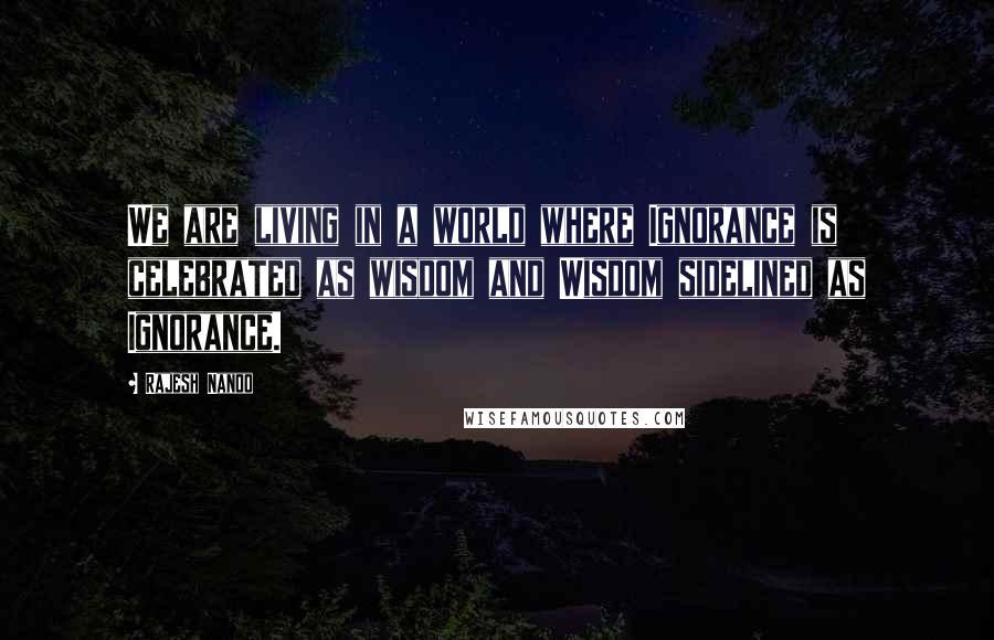 Rajesh Nanoo Quotes: We are living in a world where Ignorance is celebrated as wisdom and Wisdom sidelined as Ignorance.