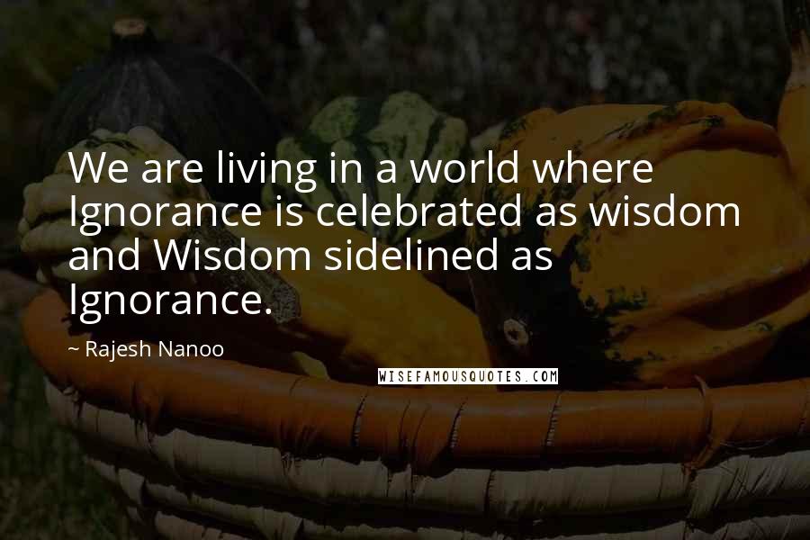 Rajesh Nanoo Quotes: We are living in a world where Ignorance is celebrated as wisdom and Wisdom sidelined as Ignorance.