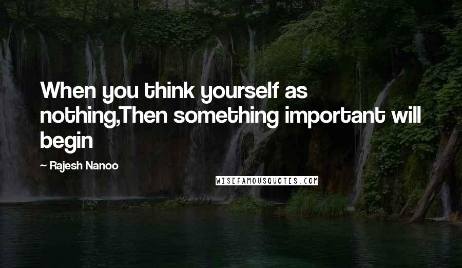 Rajesh Nanoo Quotes: When you think yourself as nothing,Then something important will begin