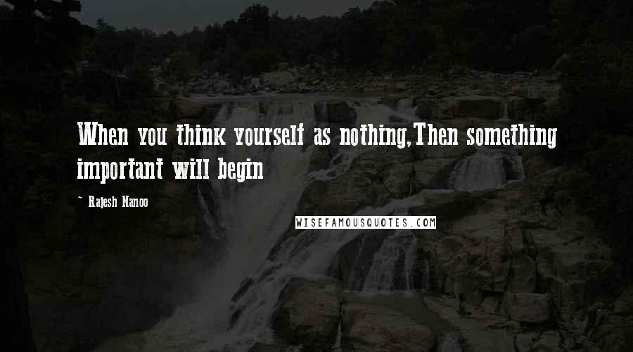 Rajesh Nanoo Quotes: When you think yourself as nothing,Then something important will begin