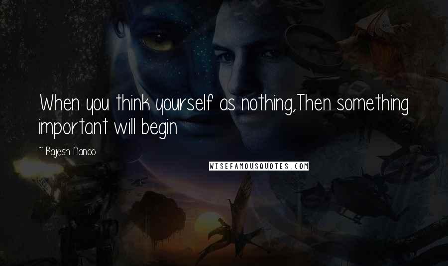 Rajesh Nanoo Quotes: When you think yourself as nothing,Then something important will begin