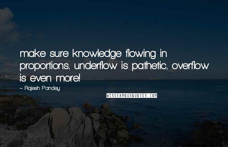 Rajesh Pandey Quotes: make sure knowledge flowing in proportions, underflow is pathetic, overflow is even more!