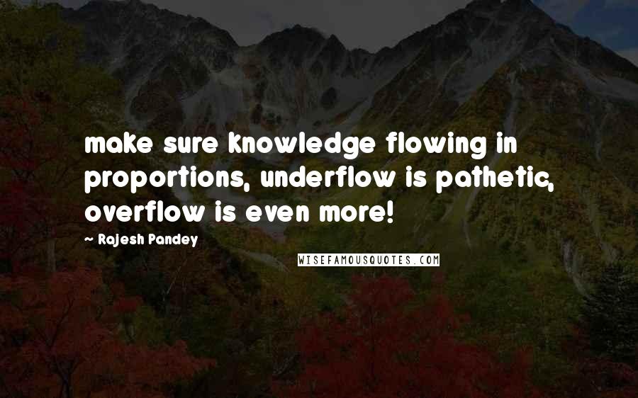 Rajesh Pandey Quotes: make sure knowledge flowing in proportions, underflow is pathetic, overflow is even more!