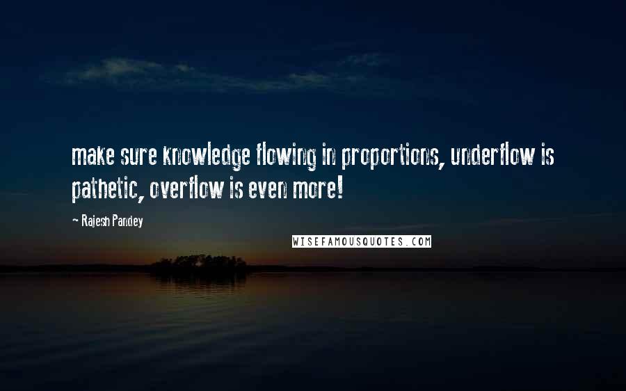 Rajesh Pandey Quotes: make sure knowledge flowing in proportions, underflow is pathetic, overflow is even more!