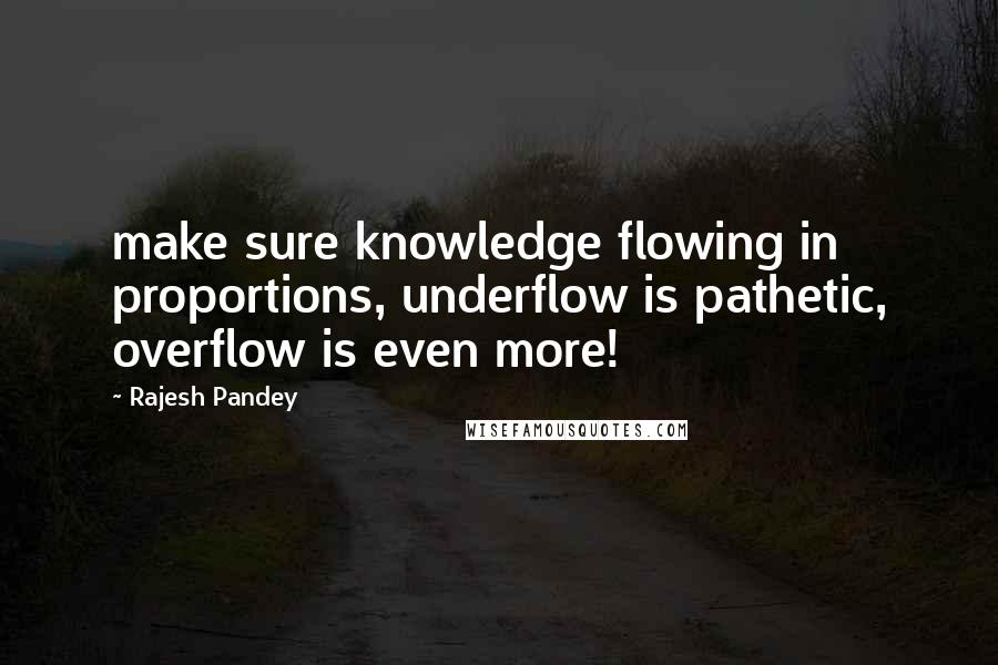 Rajesh Pandey Quotes: make sure knowledge flowing in proportions, underflow is pathetic, overflow is even more!