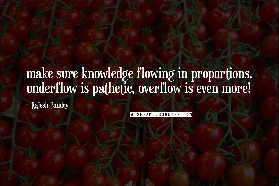 Rajesh Pandey Quotes: make sure knowledge flowing in proportions, underflow is pathetic, overflow is even more!