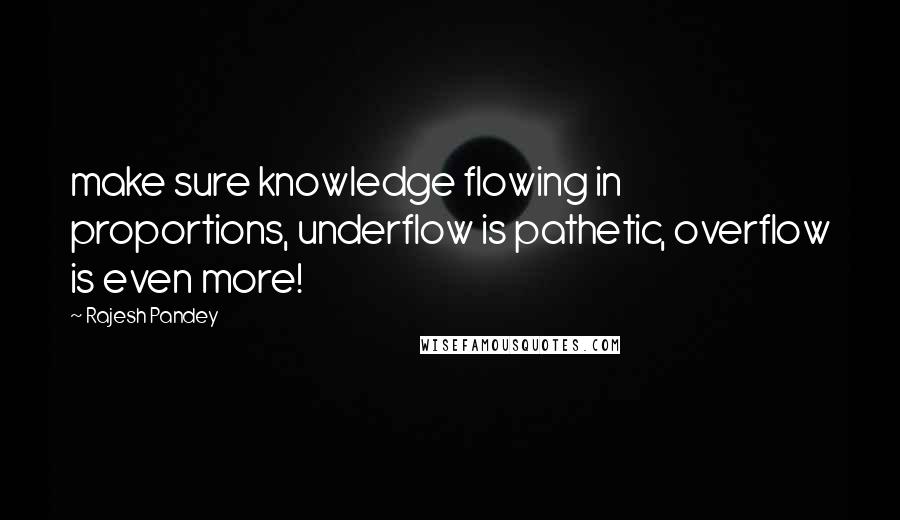 Rajesh Pandey Quotes: make sure knowledge flowing in proportions, underflow is pathetic, overflow is even more!
