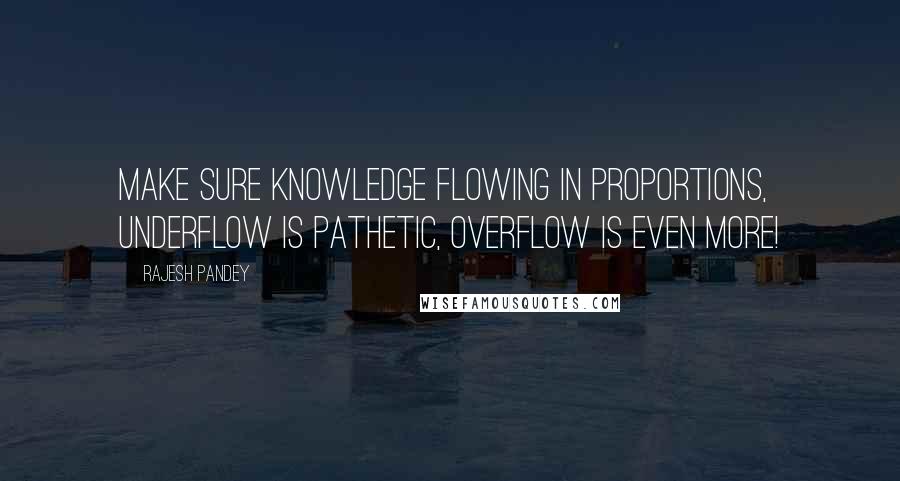 Rajesh Pandey Quotes: make sure knowledge flowing in proportions, underflow is pathetic, overflow is even more!