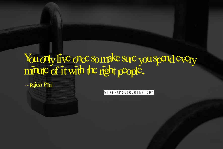Rajesh Pillai Quotes: You only live once so make sure you spend every minute of it with the right people.