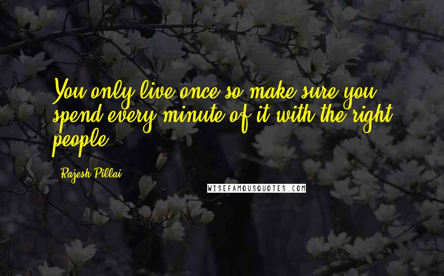 Rajesh Pillai Quotes: You only live once so make sure you spend every minute of it with the right people.