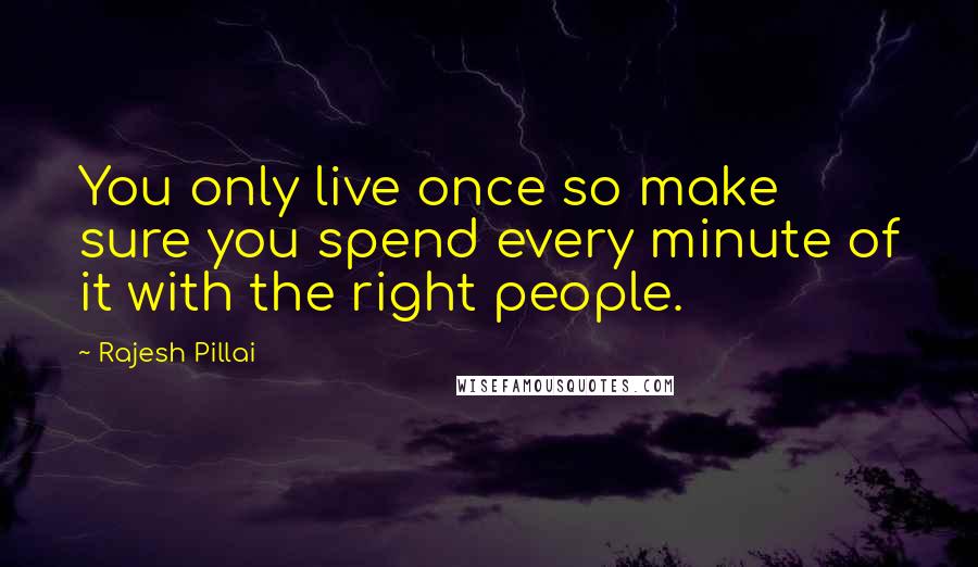 Rajesh Pillai Quotes: You only live once so make sure you spend every minute of it with the right people.