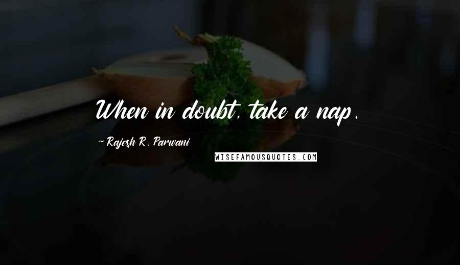 Rajesh R. Parwani Quotes: When in doubt, take a nap.