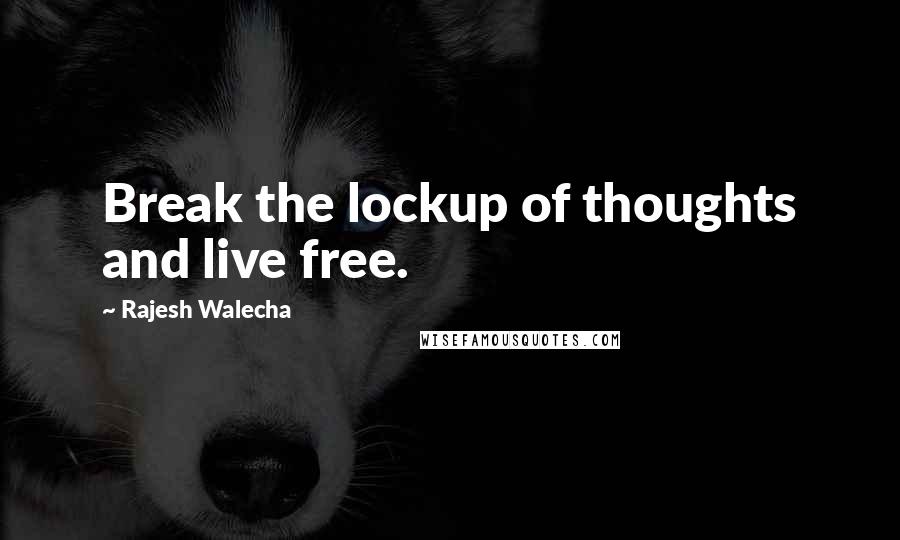 Rajesh Walecha Quotes: Break the lockup of thoughts and live free.