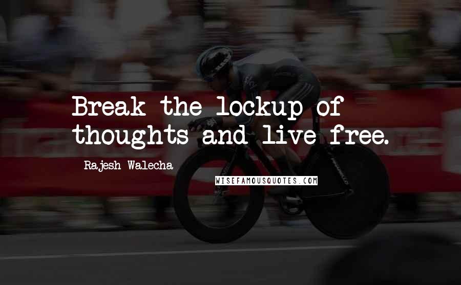 Rajesh Walecha Quotes: Break the lockup of thoughts and live free.