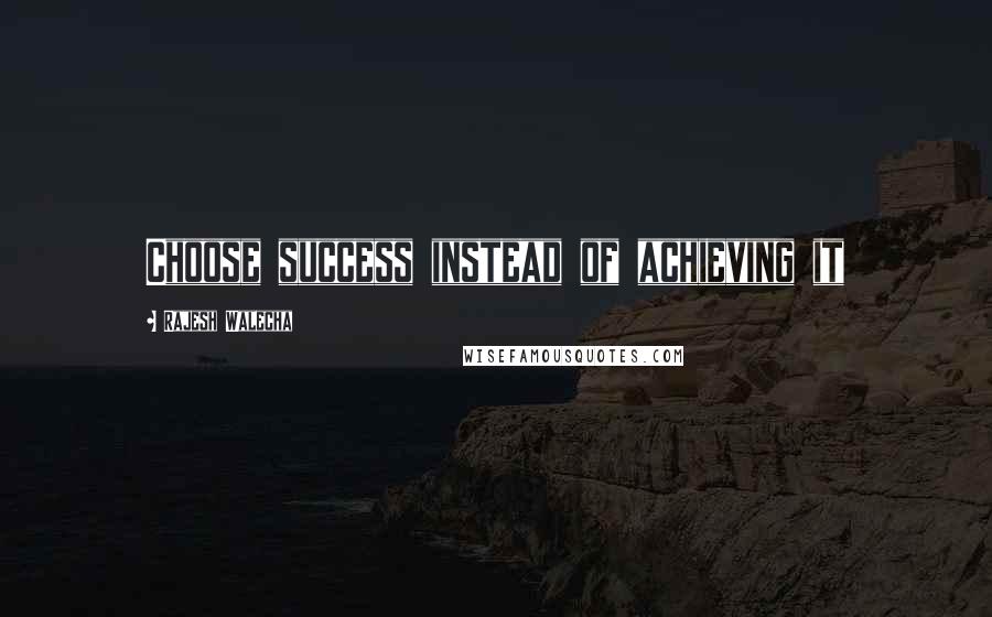 Rajesh Walecha Quotes: Choose success instead of achieving it