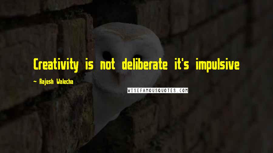 Rajesh Walecha Quotes: Creativity is not deliberate it's impulsive