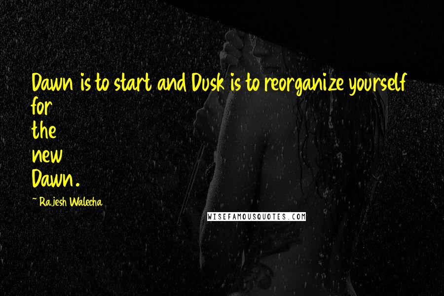 Rajesh Walecha Quotes: Dawn is to start and Dusk is to reorganize yourself for the new Dawn.