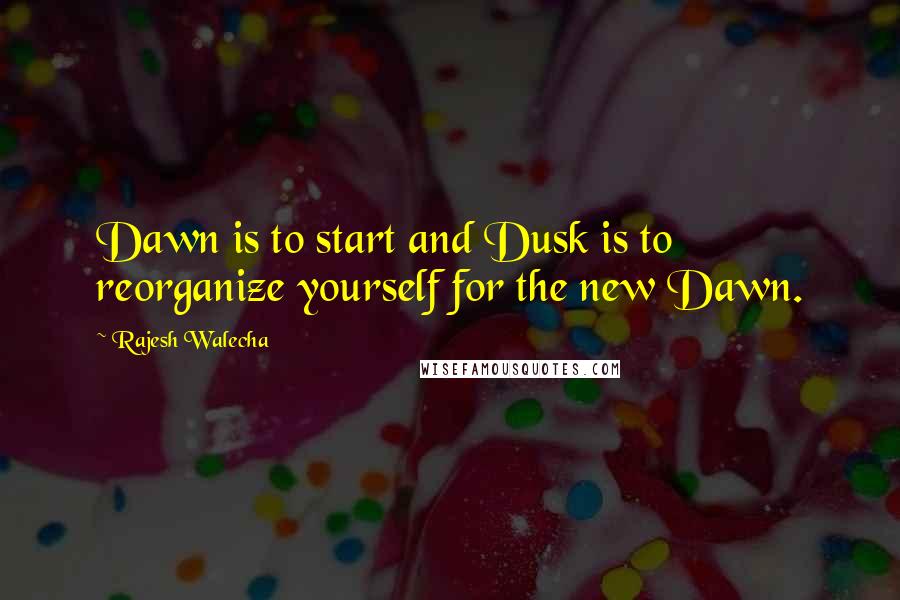 Rajesh Walecha Quotes: Dawn is to start and Dusk is to reorganize yourself for the new Dawn.