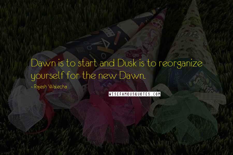 Rajesh Walecha Quotes: Dawn is to start and Dusk is to reorganize yourself for the new Dawn.