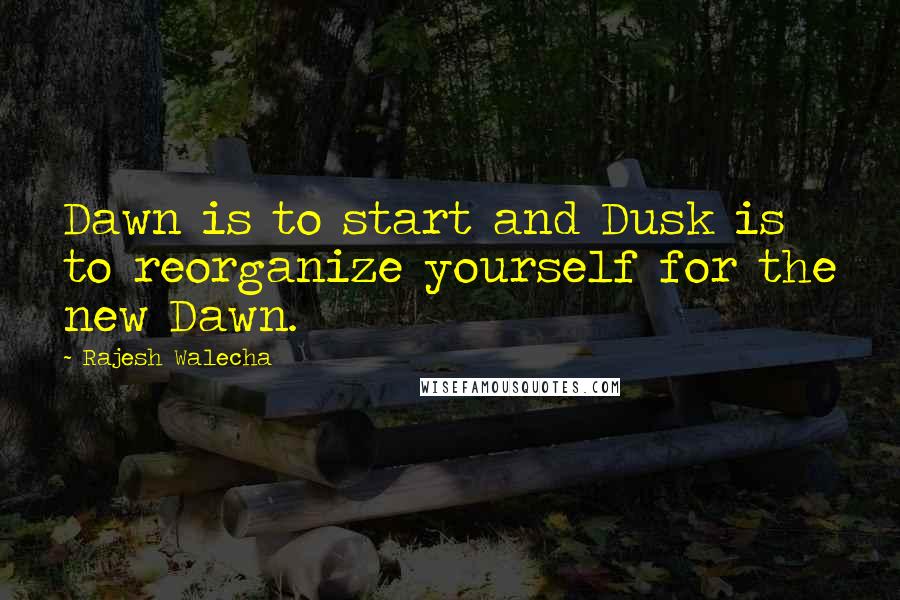 Rajesh Walecha Quotes: Dawn is to start and Dusk is to reorganize yourself for the new Dawn.