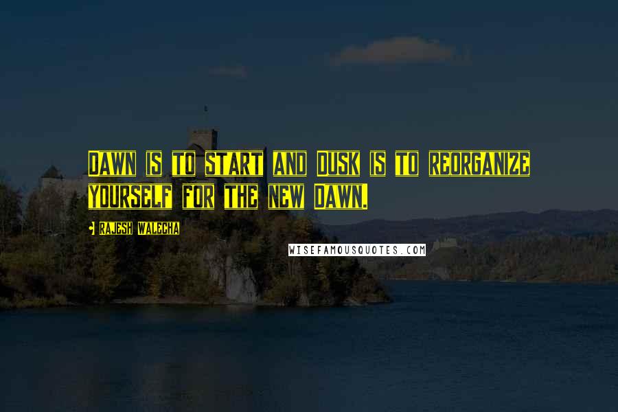 Rajesh Walecha Quotes: Dawn is to start and Dusk is to reorganize yourself for the new Dawn.