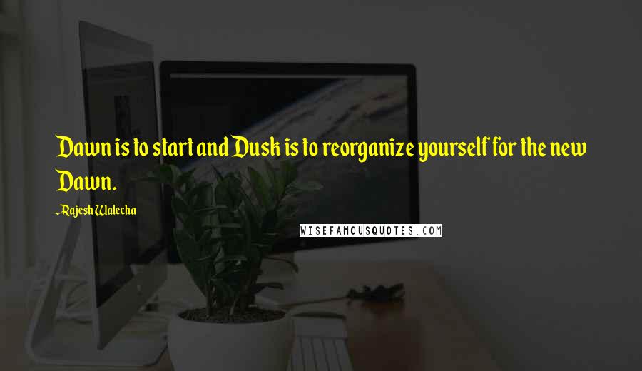 Rajesh Walecha Quotes: Dawn is to start and Dusk is to reorganize yourself for the new Dawn.