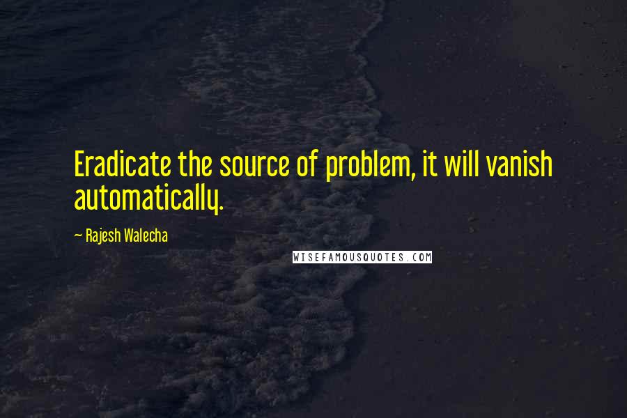 Rajesh Walecha Quotes: Eradicate the source of problem, it will vanish automatically.