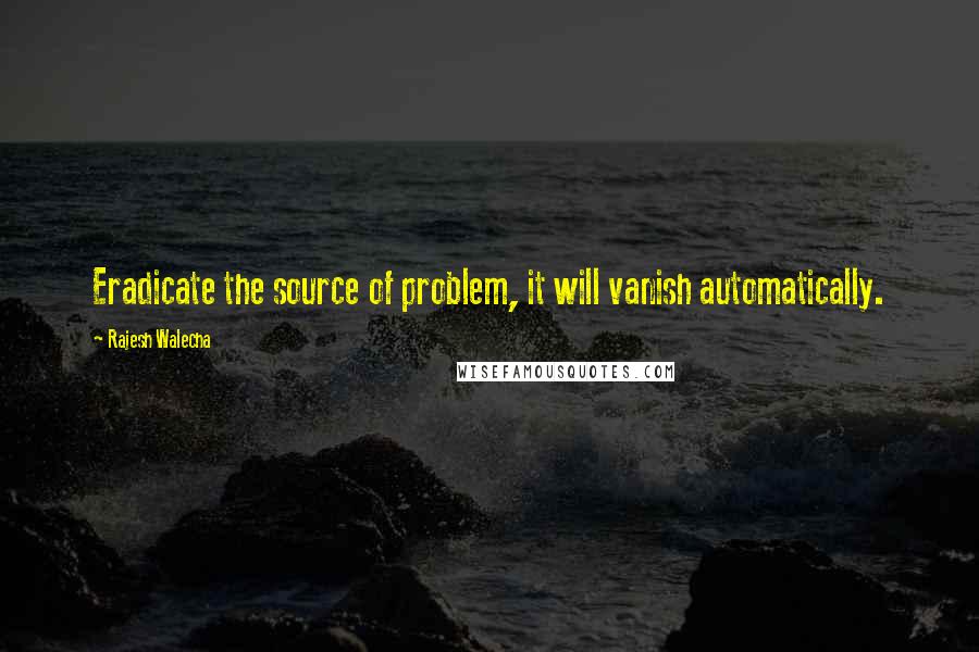 Rajesh Walecha Quotes: Eradicate the source of problem, it will vanish automatically.