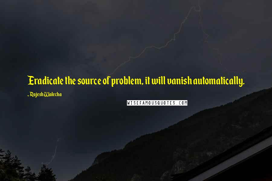 Rajesh Walecha Quotes: Eradicate the source of problem, it will vanish automatically.