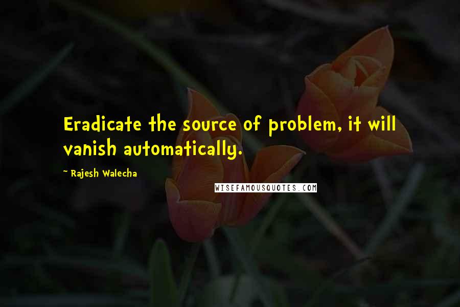 Rajesh Walecha Quotes: Eradicate the source of problem, it will vanish automatically.