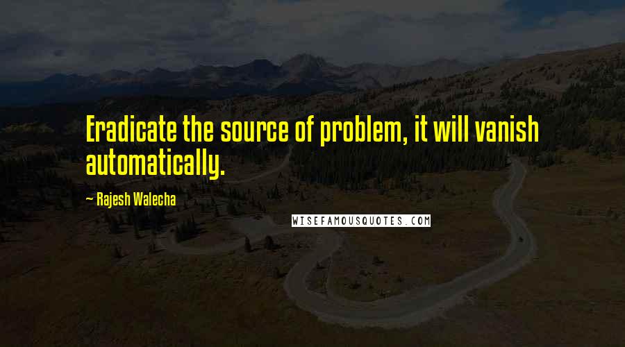 Rajesh Walecha Quotes: Eradicate the source of problem, it will vanish automatically.