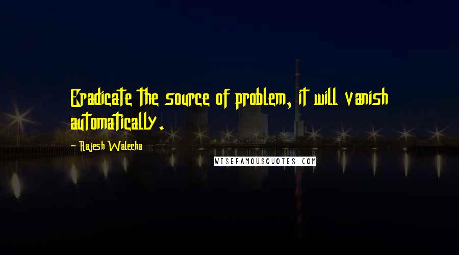 Rajesh Walecha Quotes: Eradicate the source of problem, it will vanish automatically.