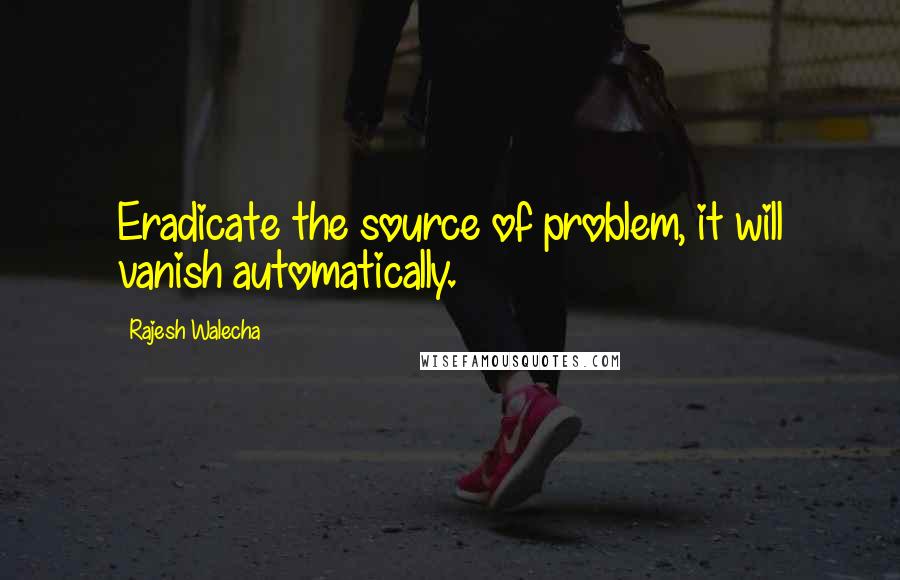 Rajesh Walecha Quotes: Eradicate the source of problem, it will vanish automatically.