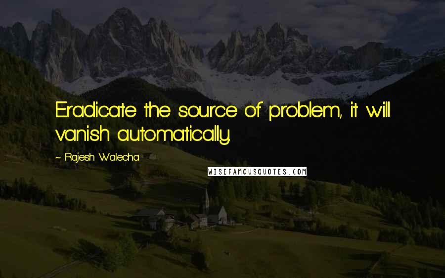 Rajesh Walecha Quotes: Eradicate the source of problem, it will vanish automatically.