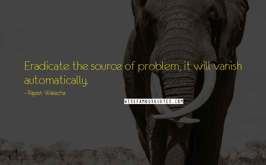 Rajesh Walecha Quotes: Eradicate the source of problem, it will vanish automatically.