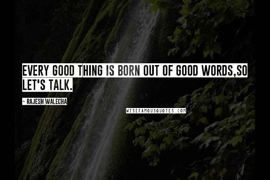 Rajesh Walecha Quotes: Every good thing is born out of good words,so Let's Talk.