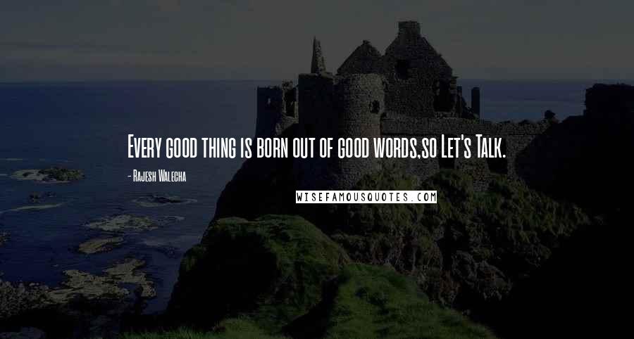 Rajesh Walecha Quotes: Every good thing is born out of good words,so Let's Talk.