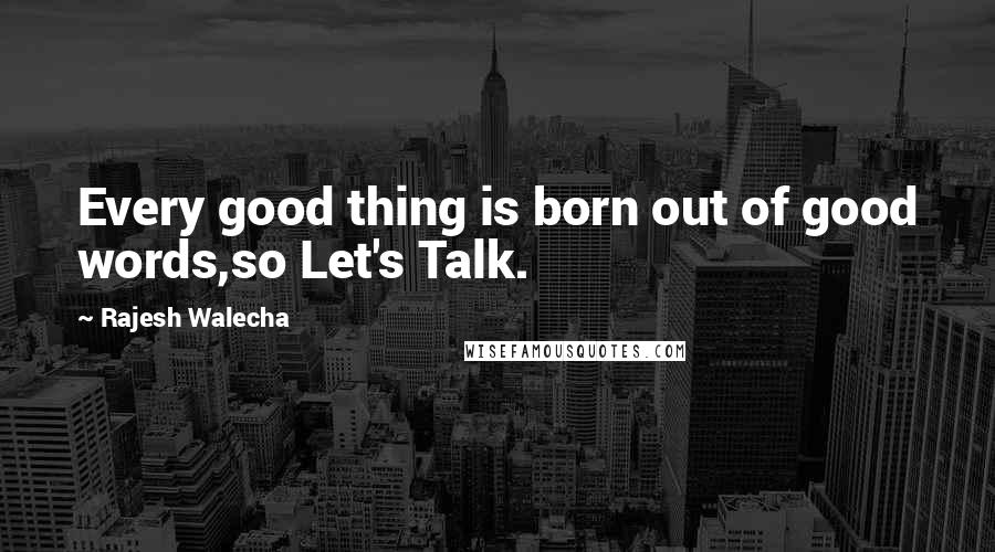 Rajesh Walecha Quotes: Every good thing is born out of good words,so Let's Talk.