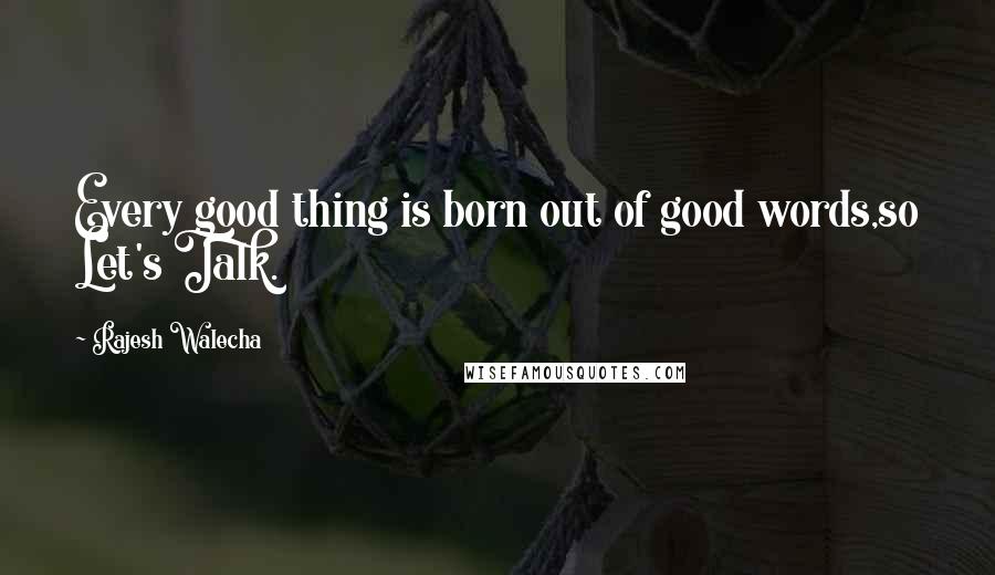 Rajesh Walecha Quotes: Every good thing is born out of good words,so Let's Talk.