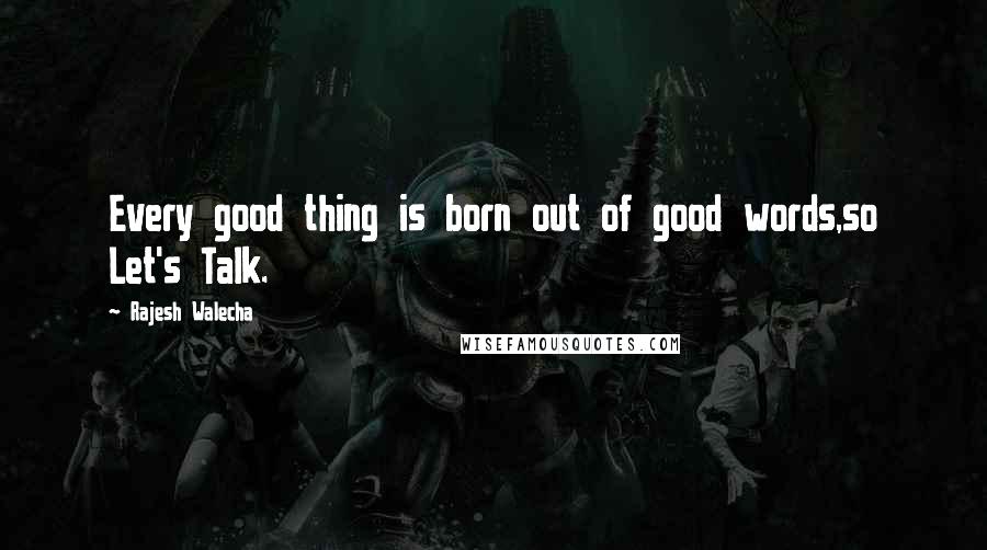 Rajesh Walecha Quotes: Every good thing is born out of good words,so Let's Talk.