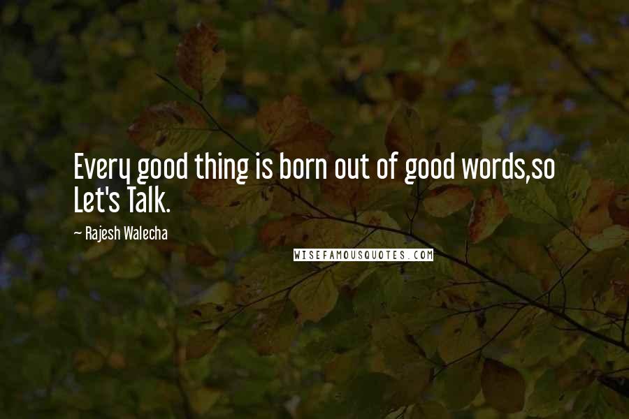 Rajesh Walecha Quotes: Every good thing is born out of good words,so Let's Talk.