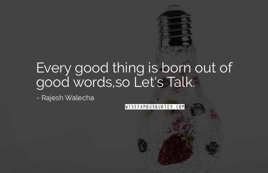 Rajesh Walecha Quotes: Every good thing is born out of good words,so Let's Talk.