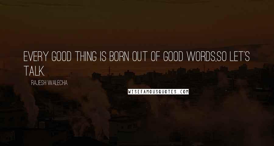 Rajesh Walecha Quotes: Every good thing is born out of good words,so Let's Talk.