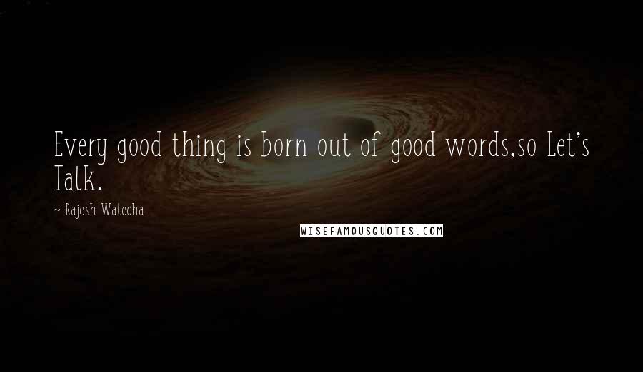 Rajesh Walecha Quotes: Every good thing is born out of good words,so Let's Talk.