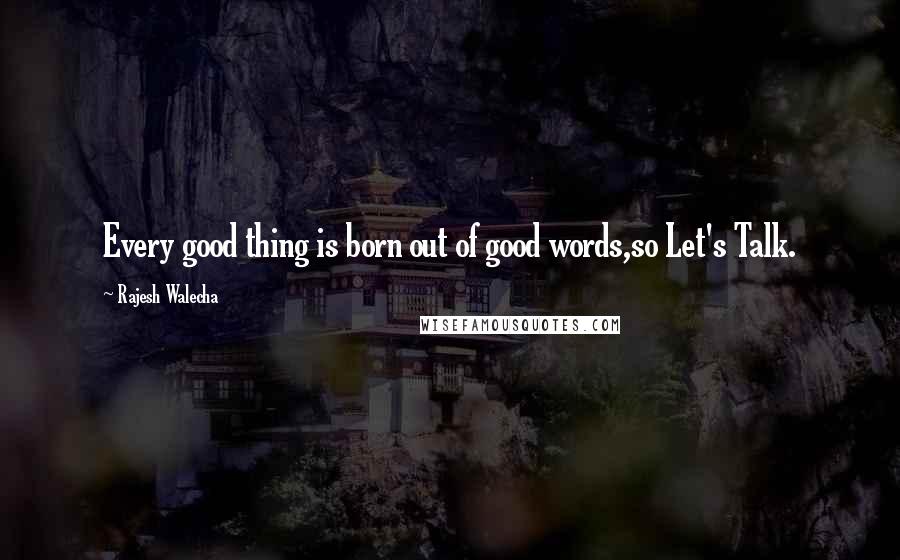 Rajesh Walecha Quotes: Every good thing is born out of good words,so Let's Talk.