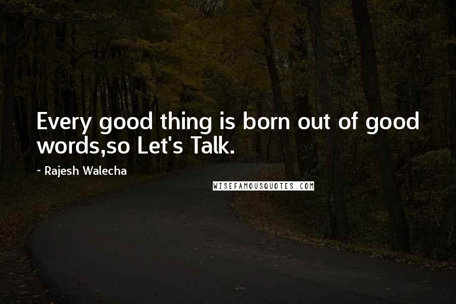 Rajesh Walecha Quotes: Every good thing is born out of good words,so Let's Talk.