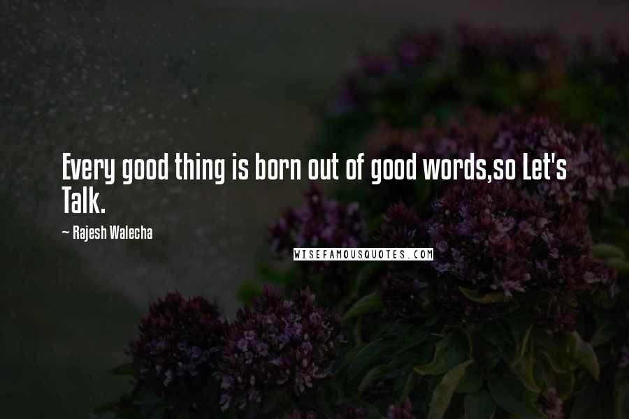 Rajesh Walecha Quotes: Every good thing is born out of good words,so Let's Talk.