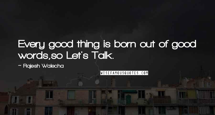 Rajesh Walecha Quotes: Every good thing is born out of good words,so Let's Talk.