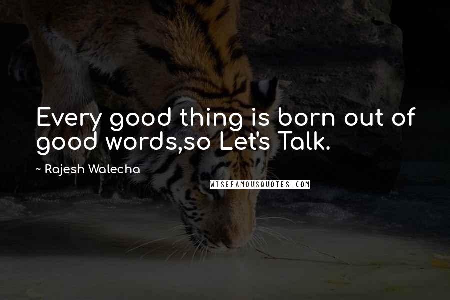 Rajesh Walecha Quotes: Every good thing is born out of good words,so Let's Talk.