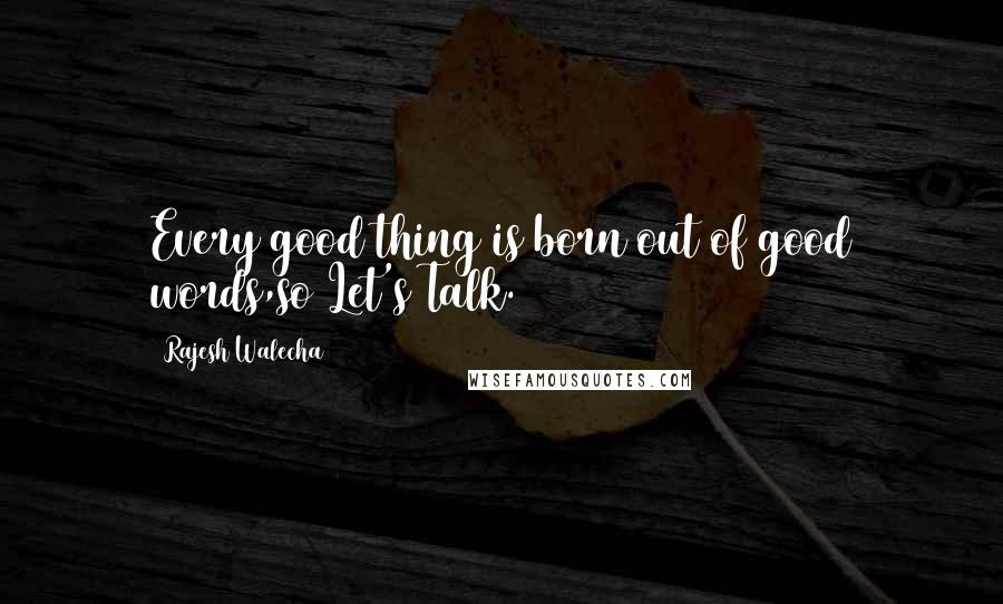 Rajesh Walecha Quotes: Every good thing is born out of good words,so Let's Talk.